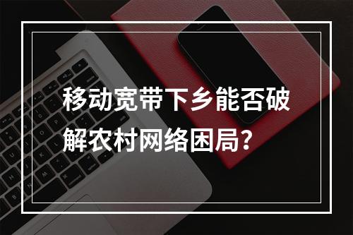 移动宽带下乡能否破解农村网络困局？