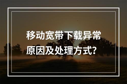 移动宽带下载异常原因及处理方式？