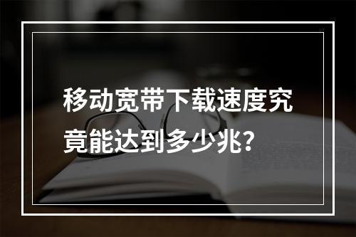 移动宽带下载速度究竟能达到多少兆？
