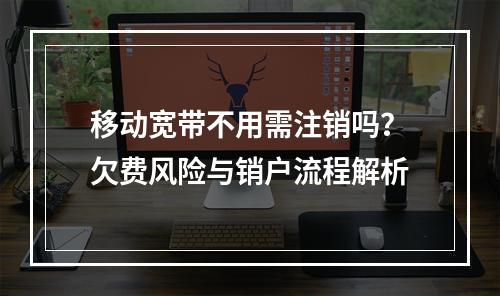 移动宽带不用需注销吗？欠费风险与销户流程解析