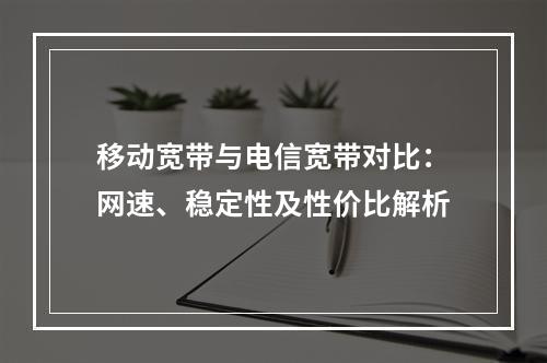 移动宽带与电信宽带对比：网速、稳定性及性价比解析