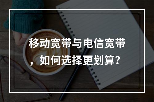 移动宽带与电信宽带，如何选择更划算？