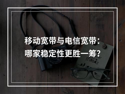 移动宽带与电信宽带：哪家稳定性更胜一筹？
