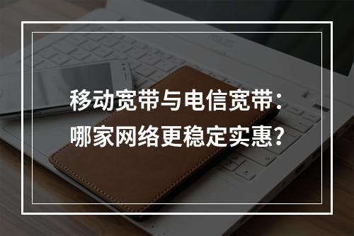 移动宽带与电信宽带：哪家网络更稳定实惠？