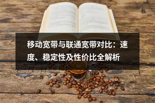 移动宽带与联通宽带对比：速度、稳定性及性价比全解析