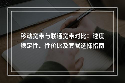 移动宽带与联通宽带对比：速度稳定性、性价比及套餐选择指南