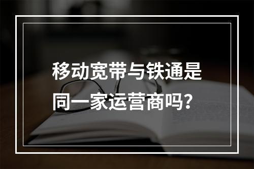 移动宽带与铁通是同一家运营商吗？