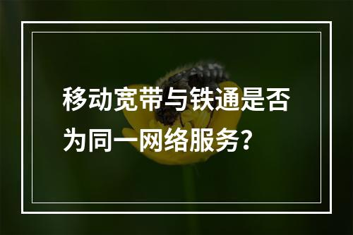 移动宽带与铁通是否为同一网络服务？