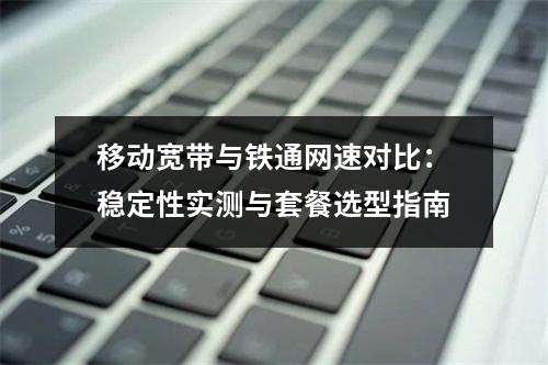 移动宽带与铁通网速对比：稳定性实测与套餐选型指南