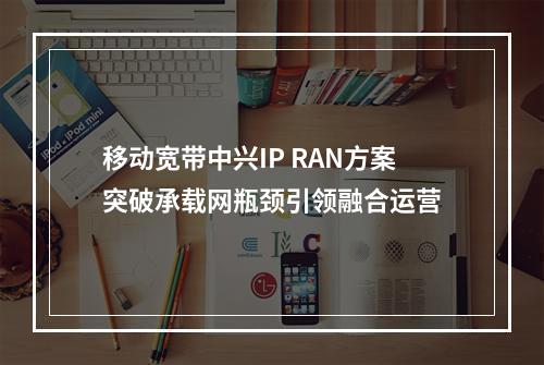 移动宽带中兴IP RAN方案突破承载网瓶颈引领融合运营