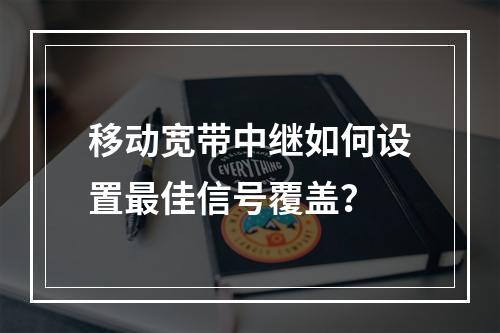 移动宽带中继如何设置最佳信号覆盖？