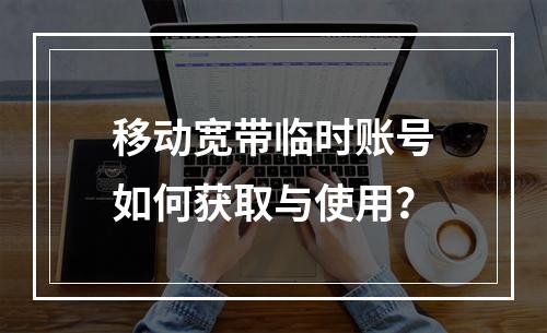 移动宽带临时账号如何获取与使用？