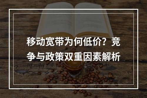 移动宽带为何低价？竞争与政策双重因素解析