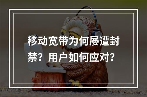 移动宽带为何屡遭封禁？用户如何应对？