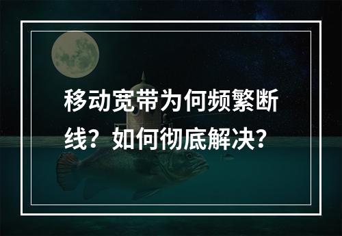 移动宽带为何频繁断线？如何彻底解决？