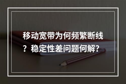 移动宽带为何频繁断线？稳定性差问题何解？