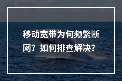 移动宽带为何频繁断网？如何排查解决？