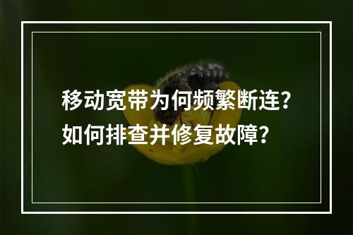 移动宽带为何频繁断连？如何排查并修复故障？