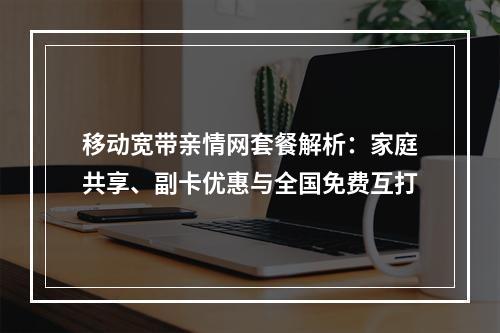 移动宽带亲情网套餐解析：家庭共享、副卡优惠与全国免费互打
