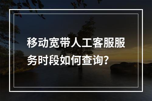 移动宽带人工客服服务时段如何查询？