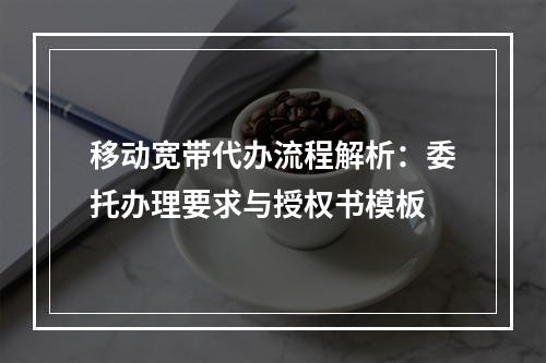 移动宽带代办流程解析：委托办理要求与授权书模板