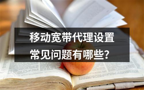 移动宽带代理设置常见问题有哪些？