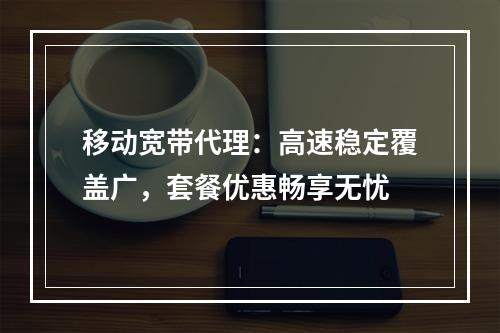 移动宽带代理：高速稳定覆盖广，套餐优惠畅享无忧