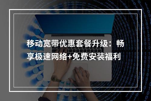 移动宽带优惠套餐升级：畅享极速网络+免费安装福利