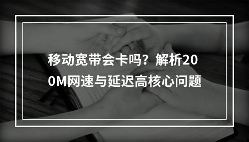 移动宽带会卡吗？解析200M网速与延迟高核心问题