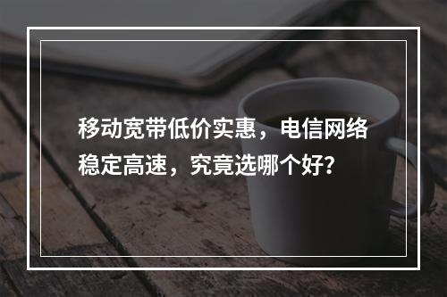 移动宽带低价实惠，电信网络稳定高速，究竟选哪个好？