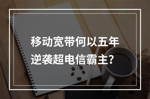 移动宽带何以五年逆袭超电信霸主？
