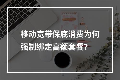 移动宽带保底消费为何强制绑定高额套餐？