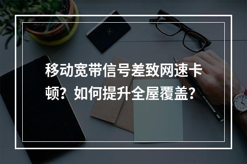 移动宽带信号差致网速卡顿？如何提升全屋覆盖？