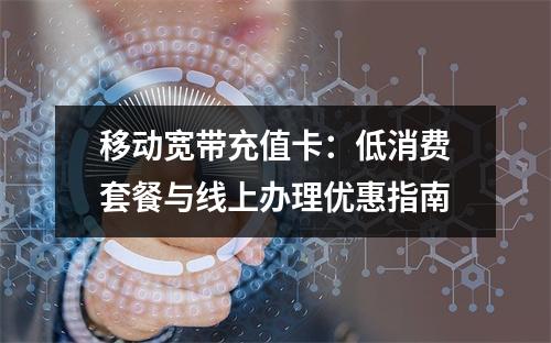 移动宽带充值卡：低消费套餐与线上办理优惠指南