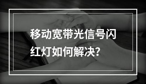 移动宽带光信号闪红灯如何解决？