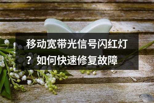 移动宽带光信号闪红灯？如何快速修复故障