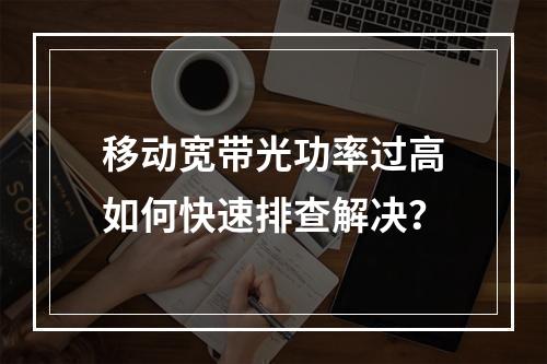 移动宽带光功率过高如何快速排查解决？