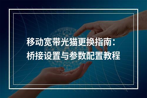 移动宽带光猫更换指南：桥接设置与参数配置教程