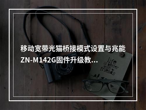 移动宽带光猫桥接模式设置与兆能ZN-M142G固件升级教程