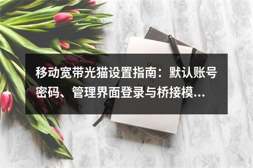 移动宽带光猫设置指南：默认账号密码、管理界面登录与桥接模式配置