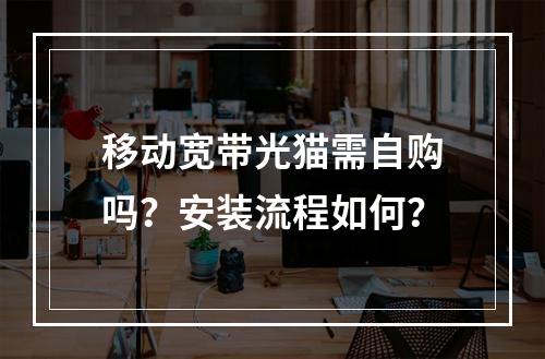 移动宽带光猫需自购吗？安装流程如何？