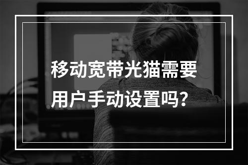 移动宽带光猫需要用户手动设置吗？