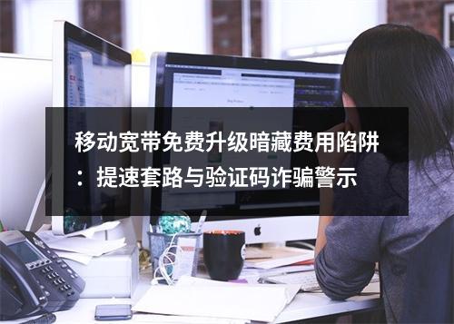 移动宽带免费升级暗藏费用陷阱：提速套路与验证码诈骗警示