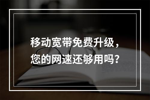 移动宽带免费升级，您的网速还够用吗？