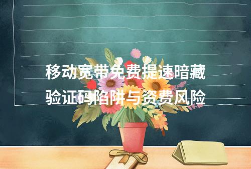 移动宽带免费提速暗藏验证码陷阱与资费风险