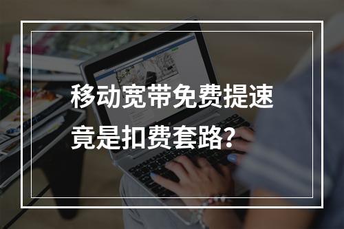 移动宽带免费提速竟是扣费套路？