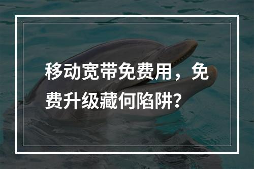 移动宽带免费用，免费升级藏何陷阱？