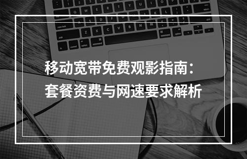移动宽带免费观影指南：套餐资费与网速要求解析