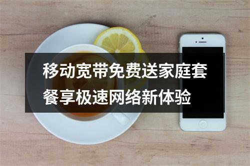 移动宽带免费送家庭套餐享极速网络新体验