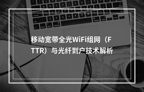 移动宽带全光WiFi组网（FTTR）与光纤到户技术解析